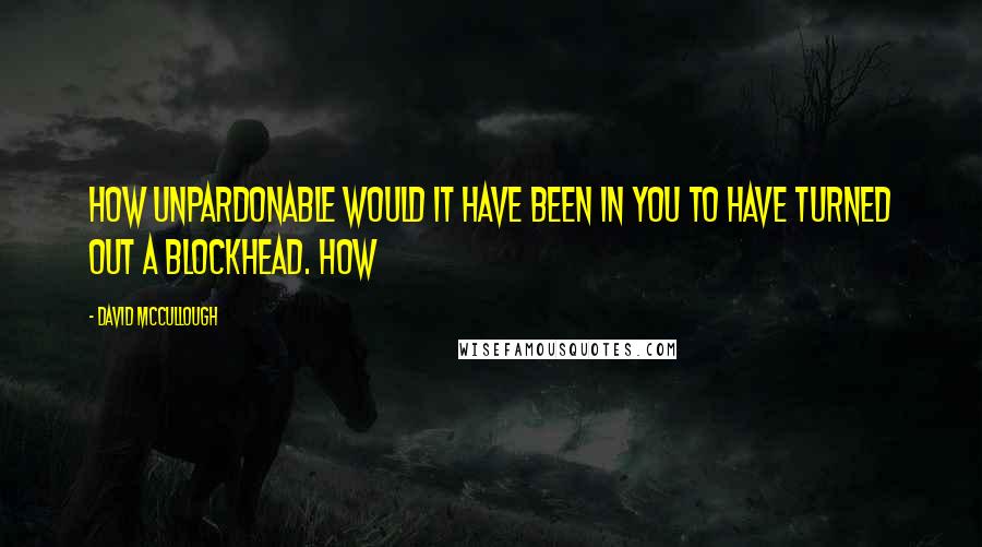 David McCullough Quotes: How unpardonable would it have been in you to have turned out a blockhead. How