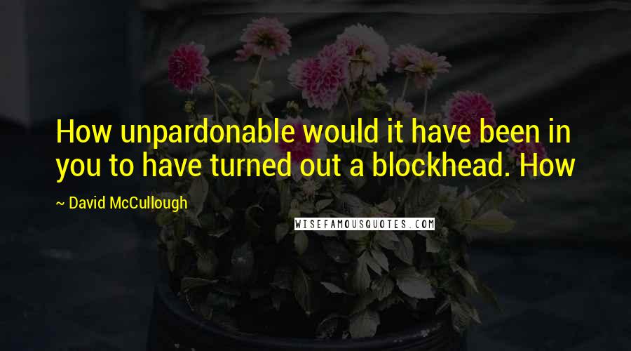 David McCullough Quotes: How unpardonable would it have been in you to have turned out a blockhead. How