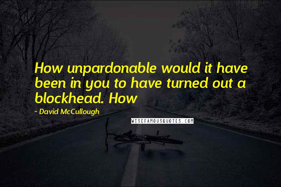 David McCullough Quotes: How unpardonable would it have been in you to have turned out a blockhead. How