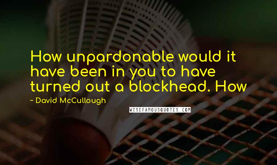 David McCullough Quotes: How unpardonable would it have been in you to have turned out a blockhead. How