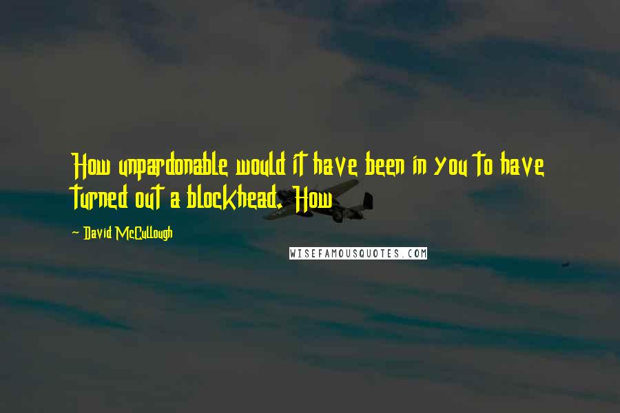 David McCullough Quotes: How unpardonable would it have been in you to have turned out a blockhead. How