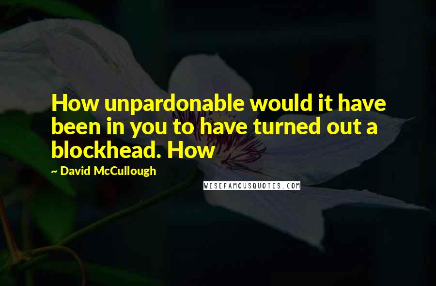 David McCullough Quotes: How unpardonable would it have been in you to have turned out a blockhead. How