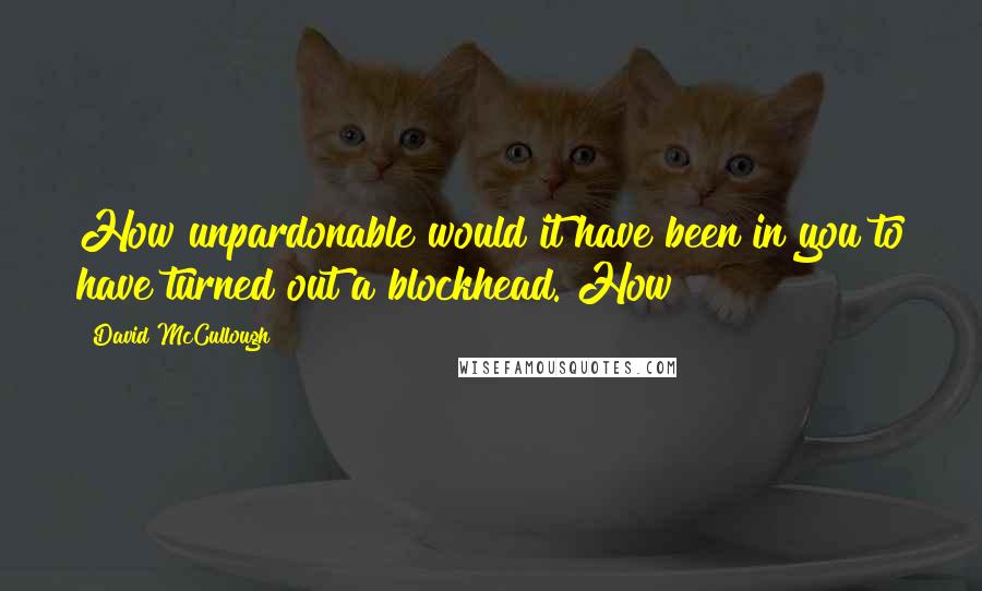 David McCullough Quotes: How unpardonable would it have been in you to have turned out a blockhead. How