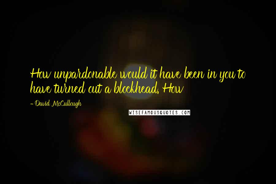 David McCullough Quotes: How unpardonable would it have been in you to have turned out a blockhead. How