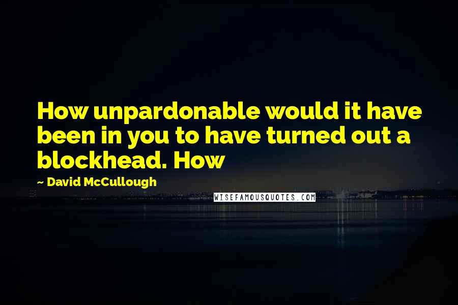 David McCullough Quotes: How unpardonable would it have been in you to have turned out a blockhead. How