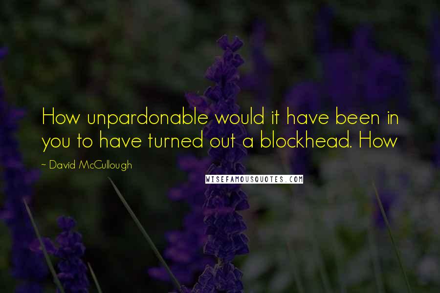 David McCullough Quotes: How unpardonable would it have been in you to have turned out a blockhead. How