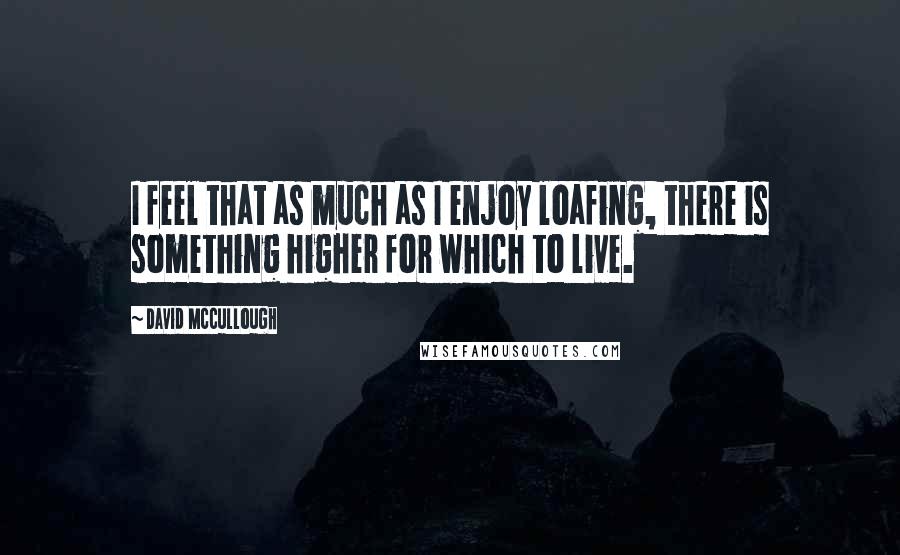 David McCullough Quotes: I feel that as much as I enjoy loafing, there is something higher for which to live.