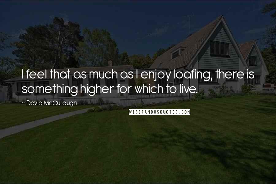 David McCullough Quotes: I feel that as much as I enjoy loafing, there is something higher for which to live.