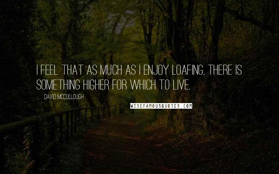 David McCullough Quotes: I feel that as much as I enjoy loafing, there is something higher for which to live.