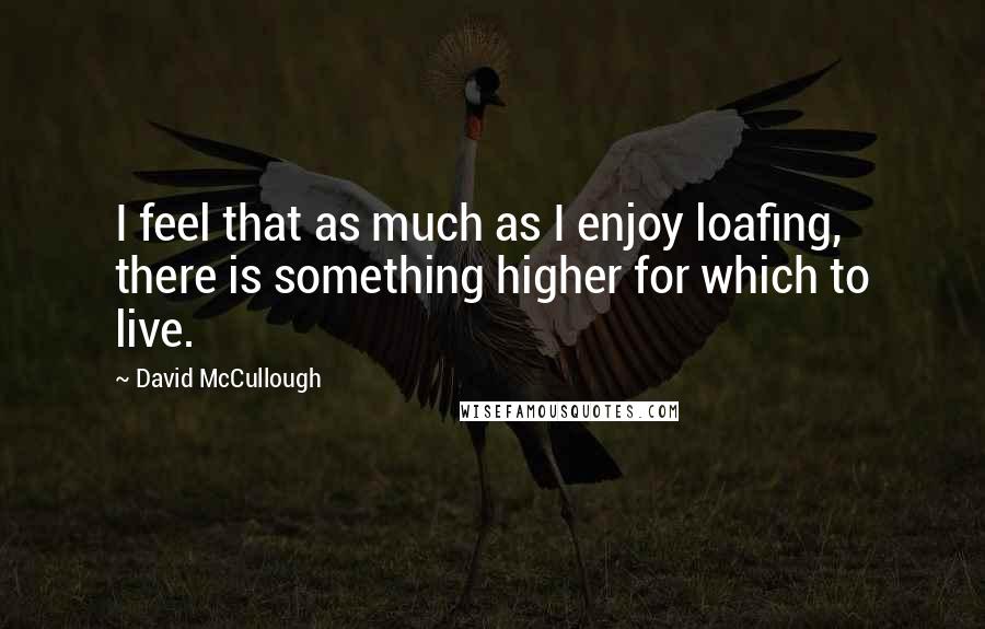 David McCullough Quotes: I feel that as much as I enjoy loafing, there is something higher for which to live.