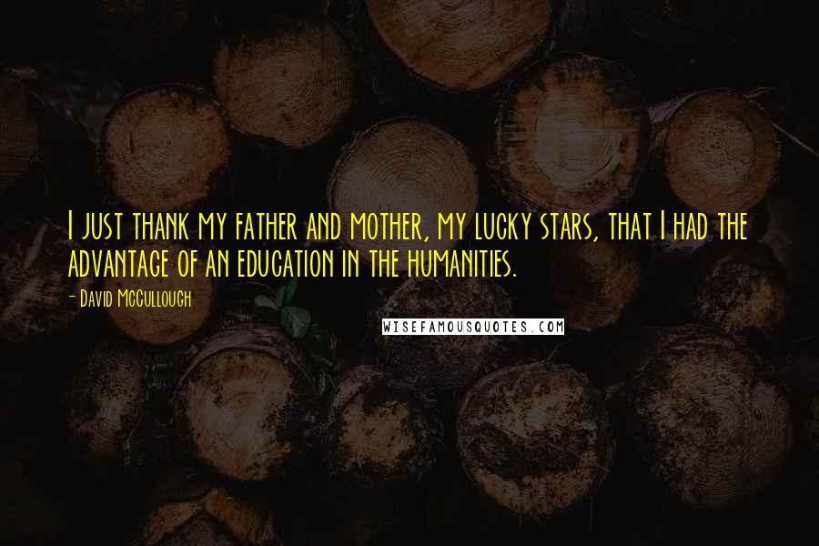 David McCullough Quotes: I just thank my father and mother, my lucky stars, that I had the advantage of an education in the humanities.