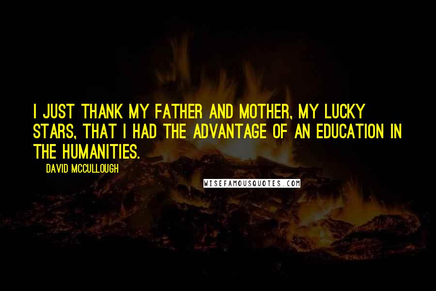 David McCullough Quotes: I just thank my father and mother, my lucky stars, that I had the advantage of an education in the humanities.
