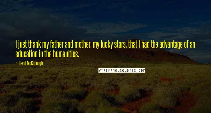 David McCullough Quotes: I just thank my father and mother, my lucky stars, that I had the advantage of an education in the humanities.