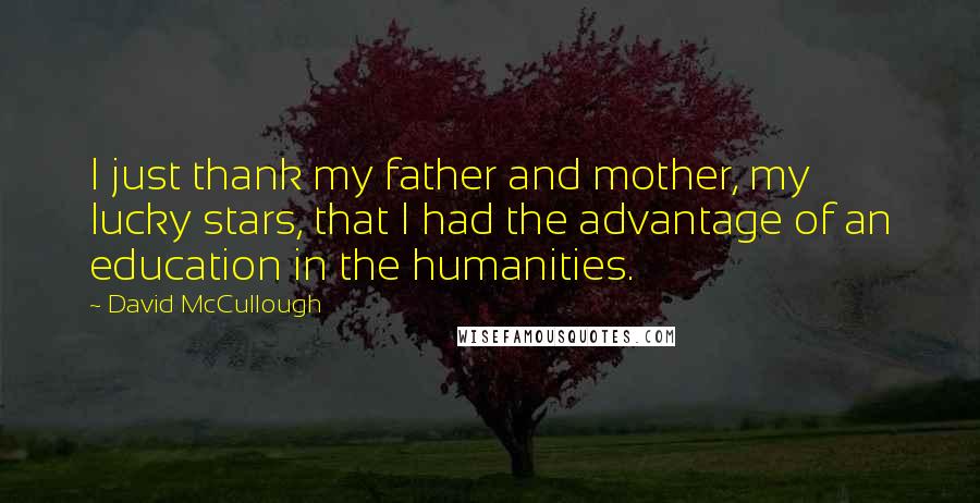David McCullough Quotes: I just thank my father and mother, my lucky stars, that I had the advantage of an education in the humanities.