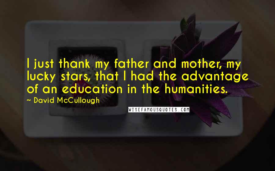 David McCullough Quotes: I just thank my father and mother, my lucky stars, that I had the advantage of an education in the humanities.