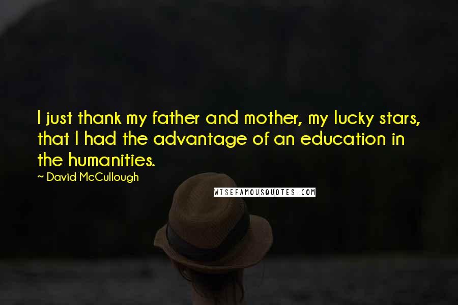 David McCullough Quotes: I just thank my father and mother, my lucky stars, that I had the advantage of an education in the humanities.
