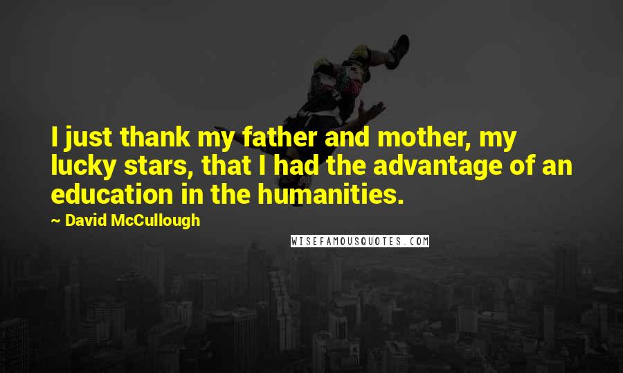 David McCullough Quotes: I just thank my father and mother, my lucky stars, that I had the advantage of an education in the humanities.