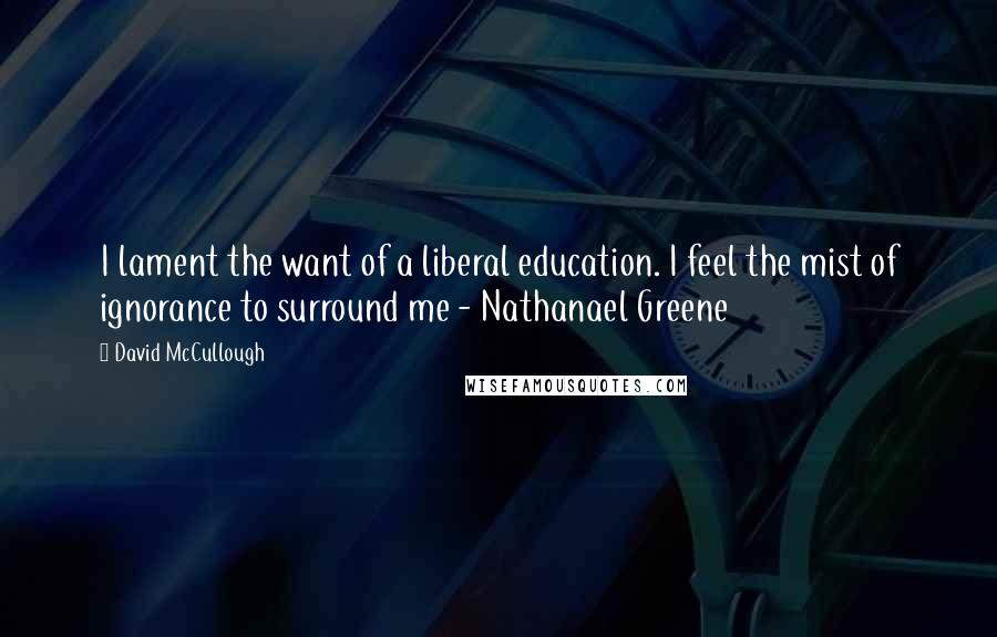 David McCullough Quotes: I lament the want of a liberal education. I feel the mist of ignorance to surround me - Nathanael Greene