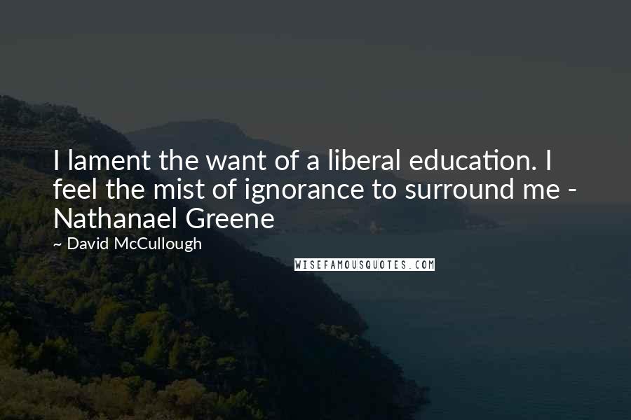 David McCullough Quotes: I lament the want of a liberal education. I feel the mist of ignorance to surround me - Nathanael Greene