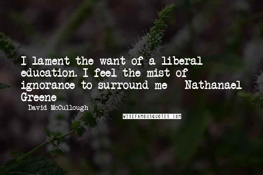 David McCullough Quotes: I lament the want of a liberal education. I feel the mist of ignorance to surround me - Nathanael Greene