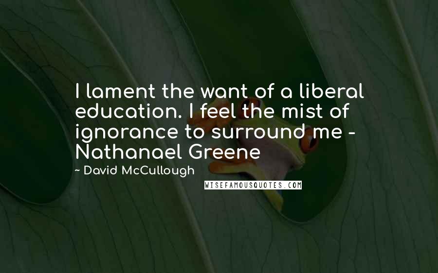 David McCullough Quotes: I lament the want of a liberal education. I feel the mist of ignorance to surround me - Nathanael Greene