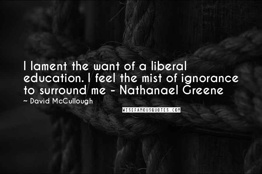 David McCullough Quotes: I lament the want of a liberal education. I feel the mist of ignorance to surround me - Nathanael Greene