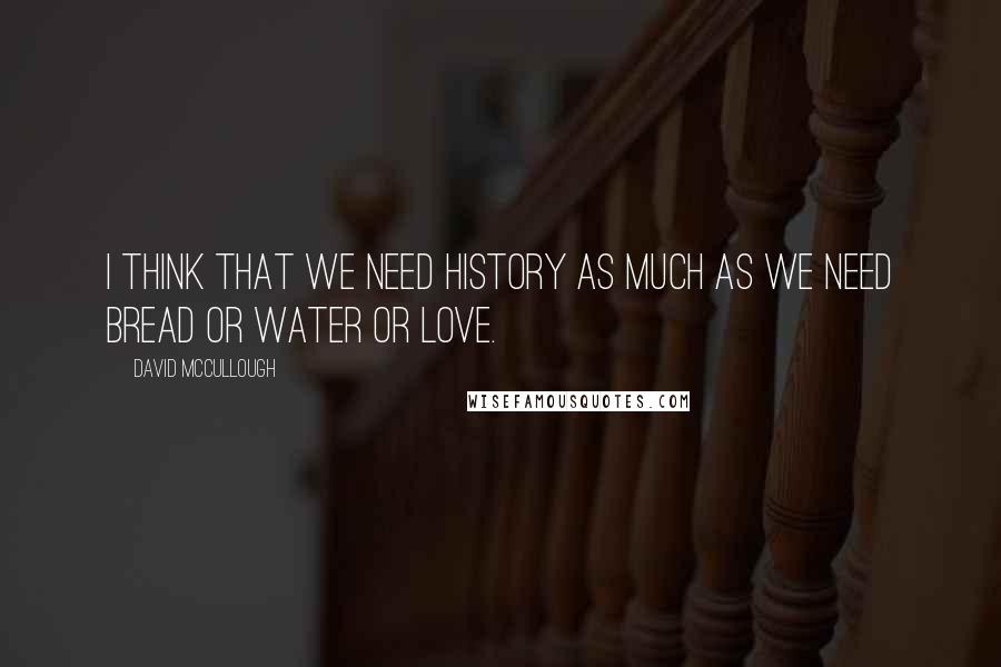 David McCullough Quotes: I think that we need history as much as we need bread or water or love.