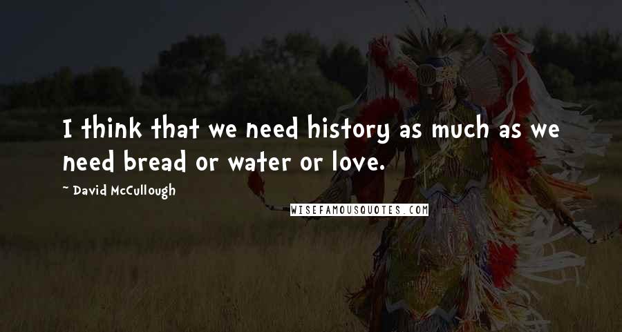 David McCullough Quotes: I think that we need history as much as we need bread or water or love.