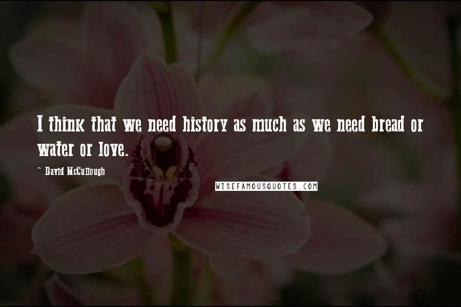 David McCullough Quotes: I think that we need history as much as we need bread or water or love.