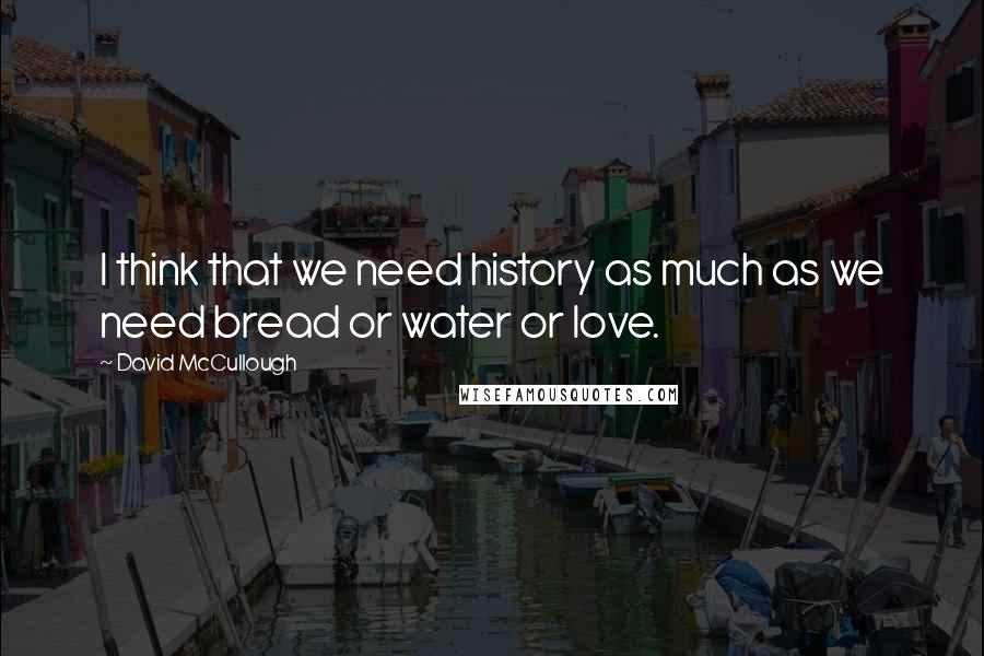 David McCullough Quotes: I think that we need history as much as we need bread or water or love.