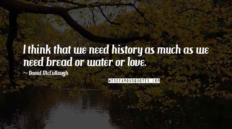 David McCullough Quotes: I think that we need history as much as we need bread or water or love.