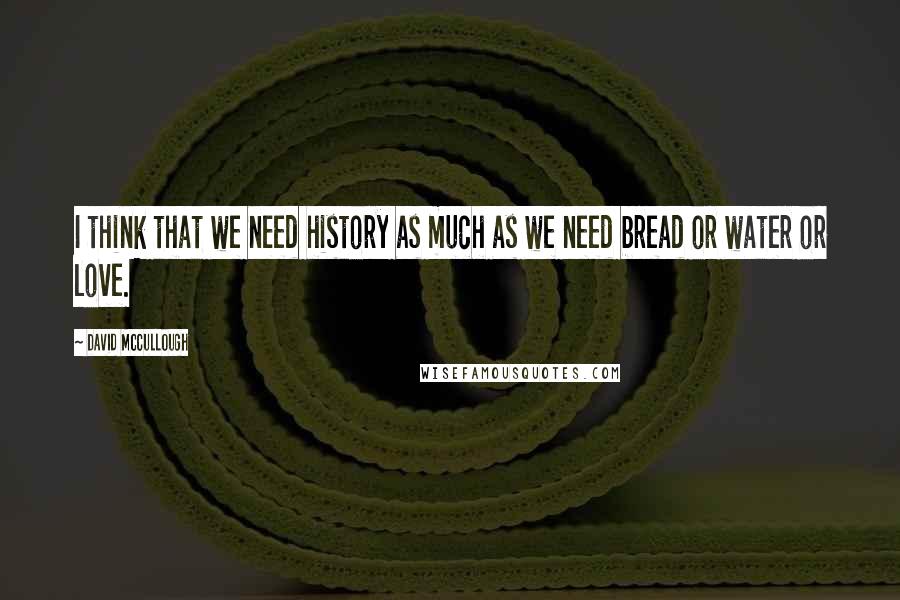 David McCullough Quotes: I think that we need history as much as we need bread or water or love.