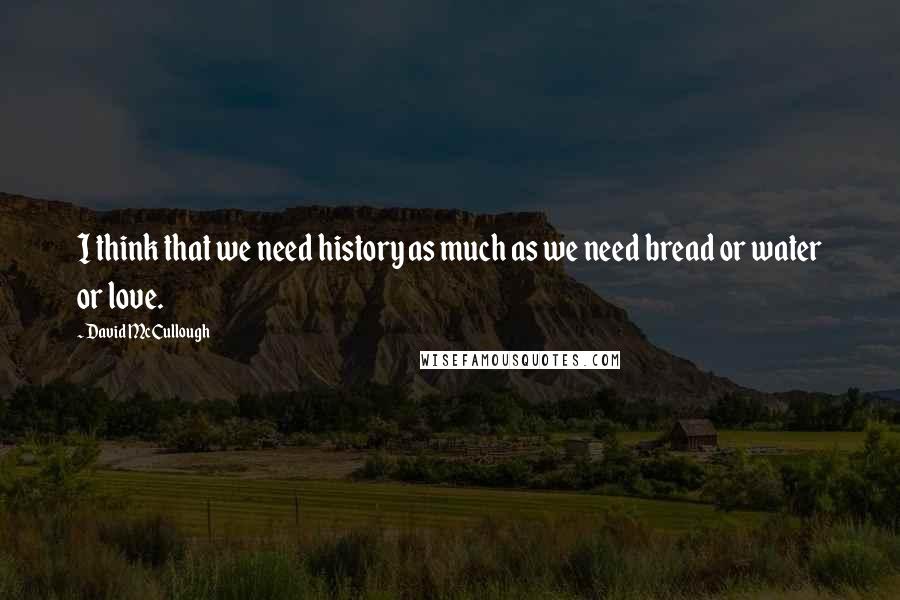 David McCullough Quotes: I think that we need history as much as we need bread or water or love.
