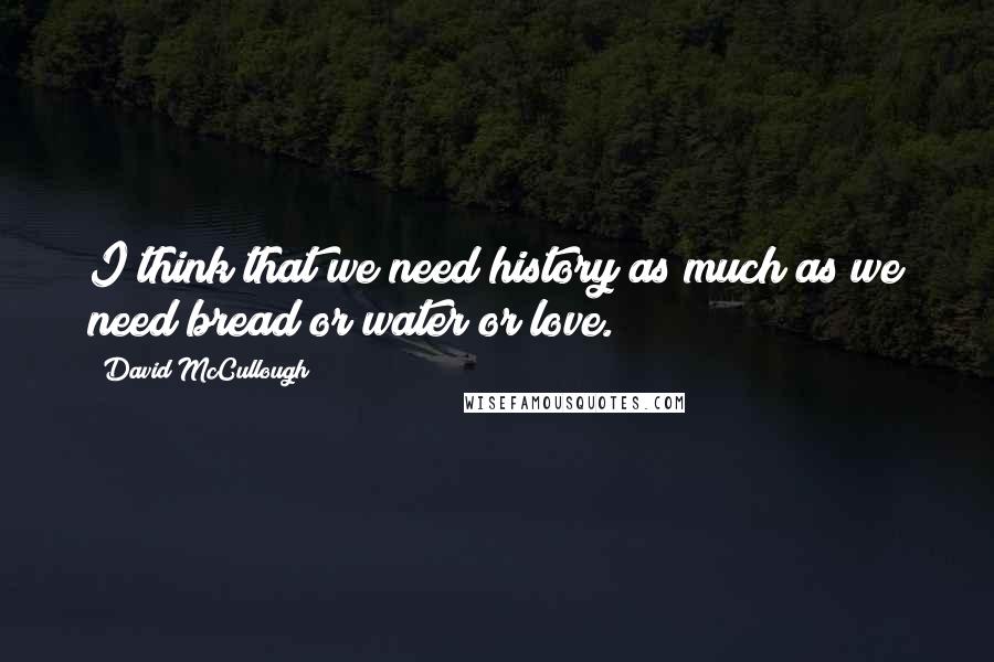 David McCullough Quotes: I think that we need history as much as we need bread or water or love.
