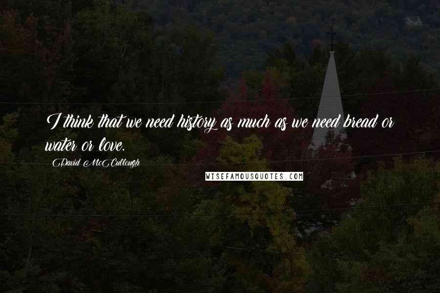 David McCullough Quotes: I think that we need history as much as we need bread or water or love.