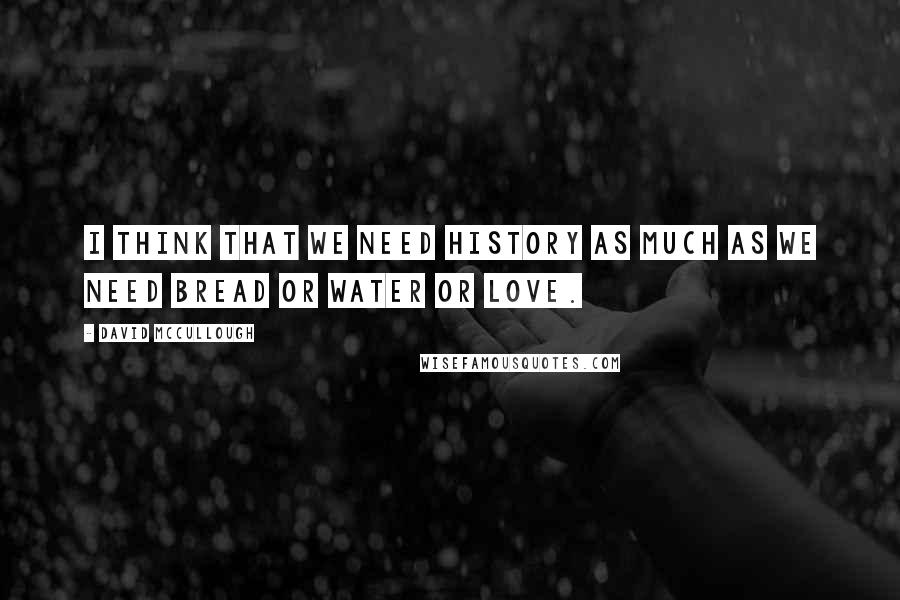 David McCullough Quotes: I think that we need history as much as we need bread or water or love.
