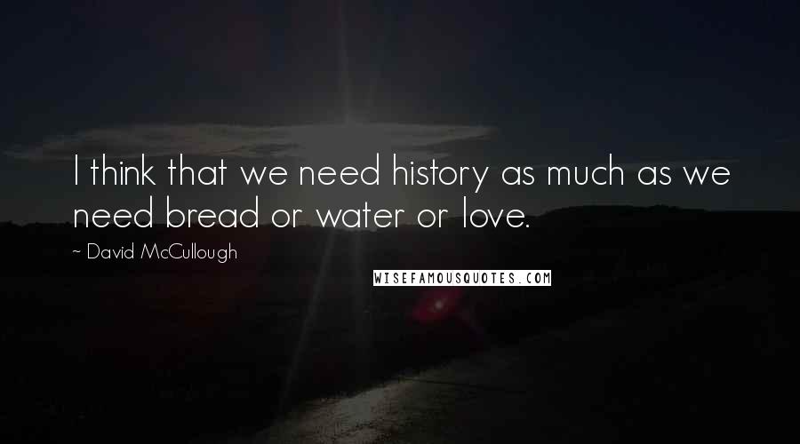David McCullough Quotes: I think that we need history as much as we need bread or water or love.