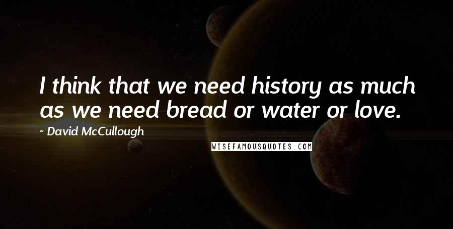 David McCullough Quotes: I think that we need history as much as we need bread or water or love.