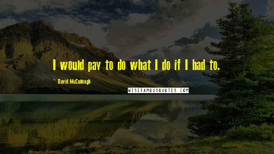 David McCullough Quotes: I would pay to do what I do if I had to.