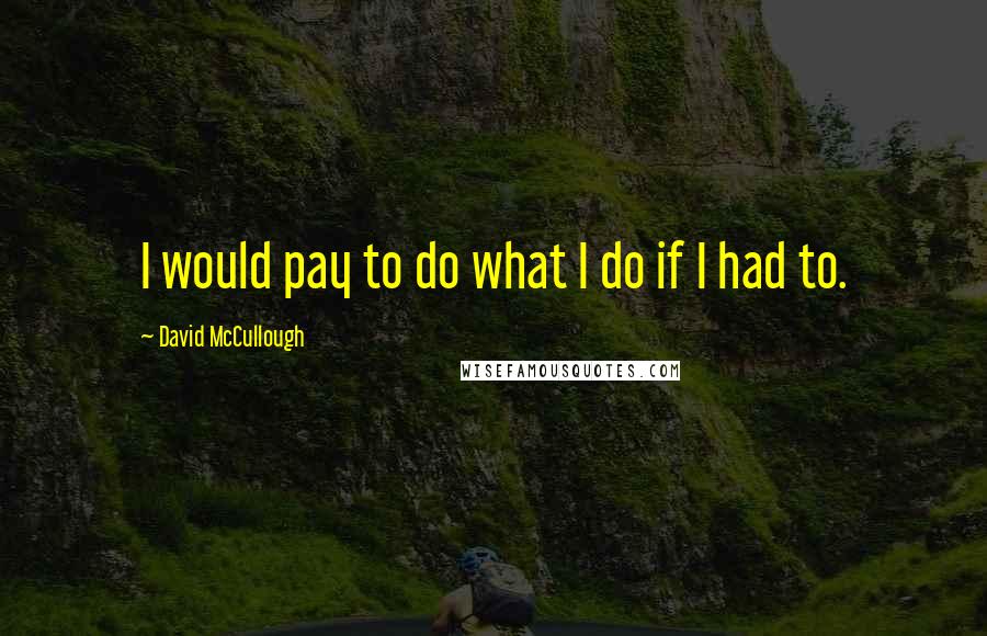 David McCullough Quotes: I would pay to do what I do if I had to.