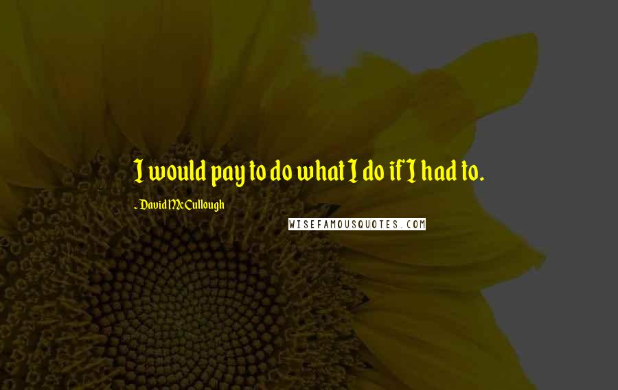 David McCullough Quotes: I would pay to do what I do if I had to.