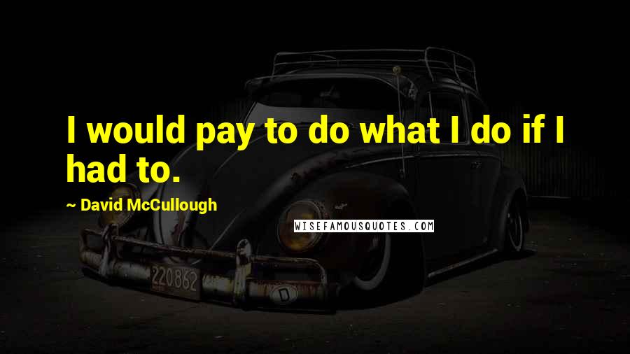 David McCullough Quotes: I would pay to do what I do if I had to.