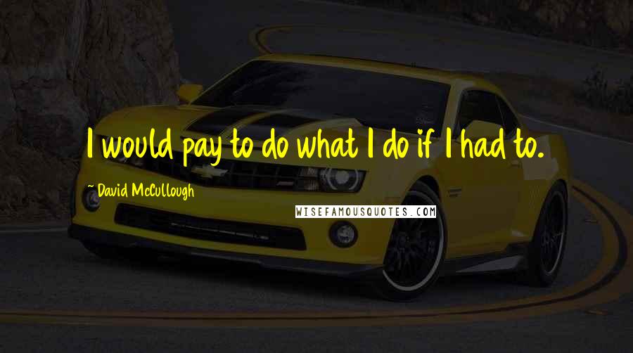 David McCullough Quotes: I would pay to do what I do if I had to.