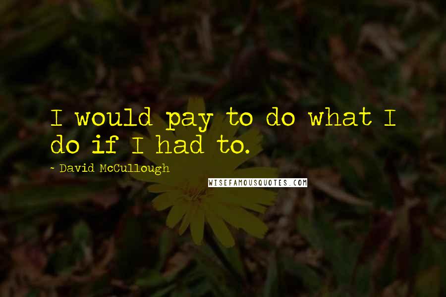 David McCullough Quotes: I would pay to do what I do if I had to.