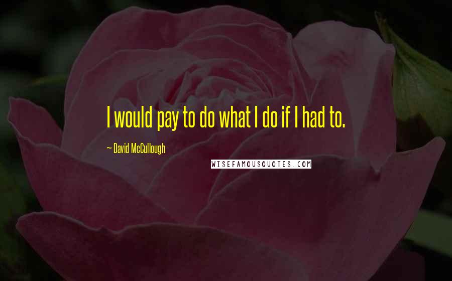 David McCullough Quotes: I would pay to do what I do if I had to.