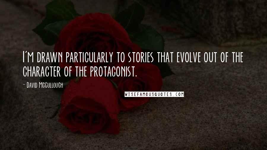 David McCullough Quotes: I'm drawn particularly to stories that evolve out of the character of the protagonist.