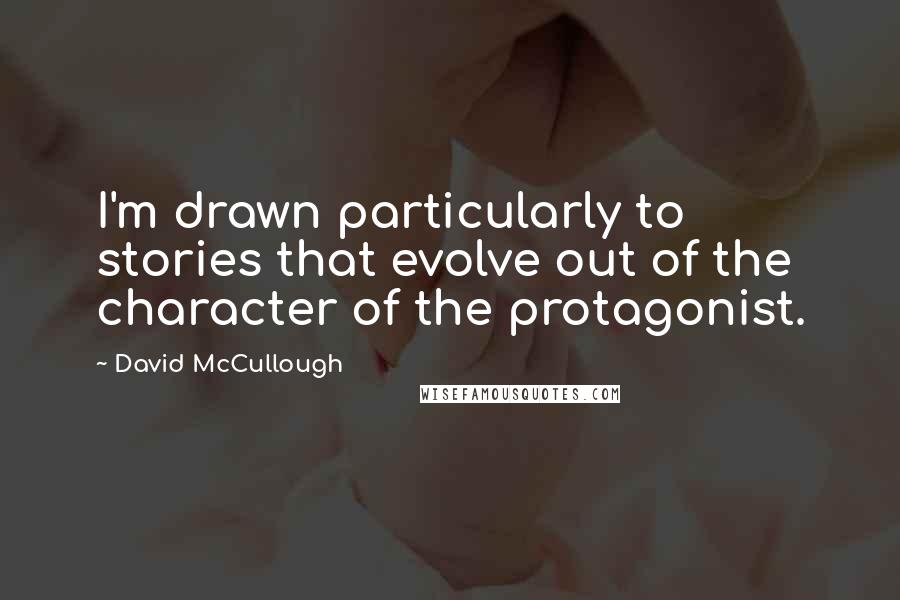 David McCullough Quotes: I'm drawn particularly to stories that evolve out of the character of the protagonist.