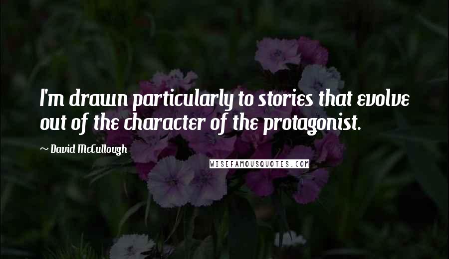 David McCullough Quotes: I'm drawn particularly to stories that evolve out of the character of the protagonist.