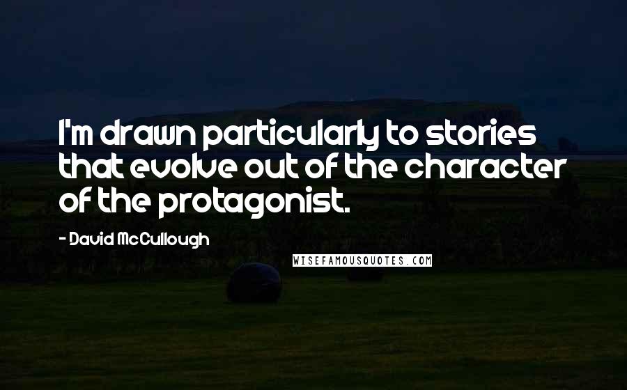 David McCullough Quotes: I'm drawn particularly to stories that evolve out of the character of the protagonist.