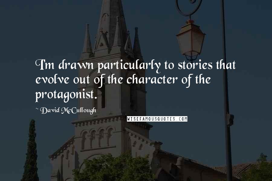 David McCullough Quotes: I'm drawn particularly to stories that evolve out of the character of the protagonist.